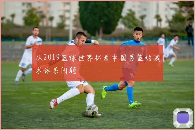 从2019篮球世界杯看中国男篮的战术体系问题
